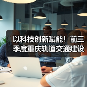 以科技创新赋能!前三季度重庆轨道交通建设实现“加速度”(图3) 以科技创新赋能!前三季度重庆轨道交通建设实现“加速度”(图3)