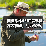 国机常林936T装载机：高效节能，动力强劲，操控灵活！