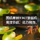 国机常林936T装载机：高效节能，动力强劲，操控灵活！（图4）