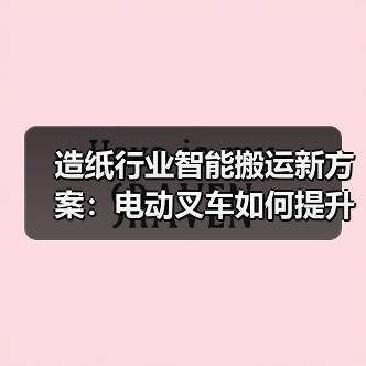 造纸行业智能搬运新方案：电动叉车如何提升效率？（图3）