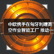 中欧携手在匈牙利建高空作业智能工厂 推动一带一路产业协同（图2）