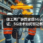 徐工两厂获国家级5G认证，5G技术如何驱动智能制造升级？（图3）