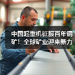 中国起重机征服百年铜矿！全球矿业迎来新力量（图3）