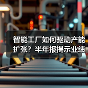 智能工厂如何驱动产能扩张？半年报揭示业绩增长密码（图4）