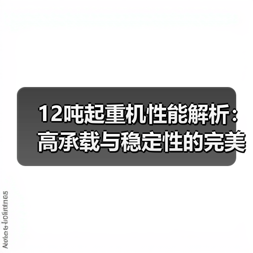 12吨起重机性能解析：高承载与稳定性的完美结合（图1）