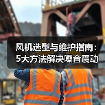 风机选型与维护指南:5大方法解决噪音震动问题(图1) 风机选型与维护指南:5大方法解决噪音震动问题