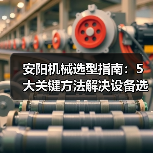 安阳机械选型指南：5大关键方法解决设备选择困难（图1）
